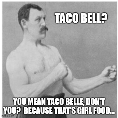 Taco Belle | TACO BELL? YOU MEAN TACO BELLE, DON'T YOU?  BECAUSE THAT'S GIRL FOOD... | image tagged in memes,overly manly man,humor,fun,funny,funny memes | made w/ Imgflip meme maker