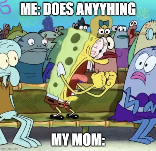 Spongebob Yelling | ME: DOES ANYYHING; MY MOM: | image tagged in spongebob yelling | made w/ Imgflip meme maker