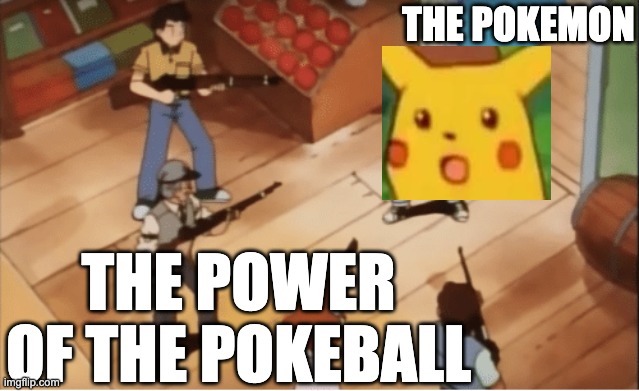 Ash Ketchum gets guns pointed at him | THE POWER OF THE POKEBALL THE POKEMON | image tagged in ash ketchum gets guns pointed at him | made w/ Imgflip meme maker