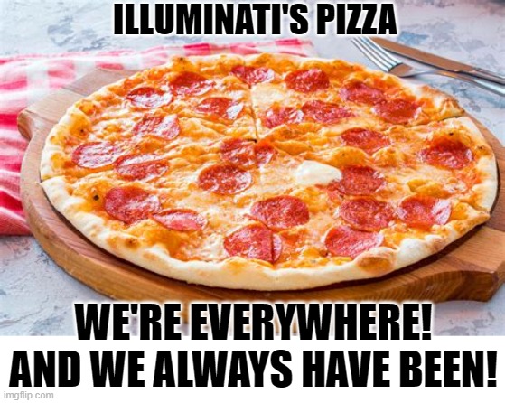 Why Do You Think Pizza Is Cut Into Triangles? | ILLUMINATI'S PIZZA; WE'RE EVERYWHERE!
AND WE ALWAYS HAVE BEEN! | image tagged in memes,pizza,illuminati,illuminati is watching,humor,funny | made w/ Imgflip meme maker