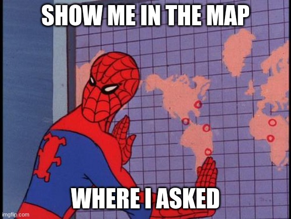 Show me in the map where I asked | SHOW ME IN THE MAP WHERE I ASKED | image tagged in show me in the map where i asked | made w/ Imgflip meme maker