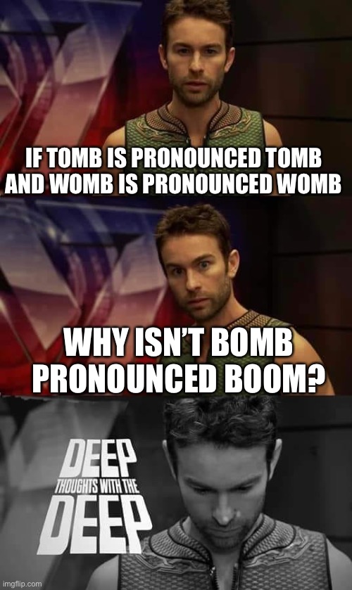 Shower thoughts #8 | IF TOMB IS PRONOUNCED TOMB AND WOMB IS PRONOUNCED WOMB; WHY ISN’T BOMB PRONOUNCED BOOM? | image tagged in deep thoughts with the deep | made w/ Imgflip meme maker