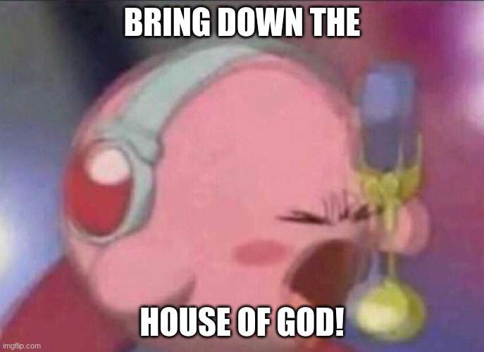 Kirby Brings Down the House of God | BRING DOWN THE; HOUSE OF GOD! | image tagged in kirby singing | made w/ Imgflip meme maker