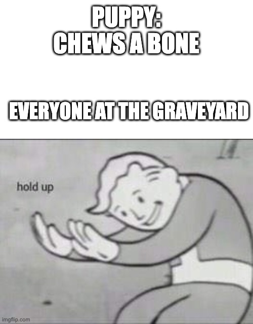 hol up | PUPPY: CHEWS A BONE; EVERYONE AT THE GRAVEYARD | image tagged in fallout hold up | made w/ Imgflip meme maker