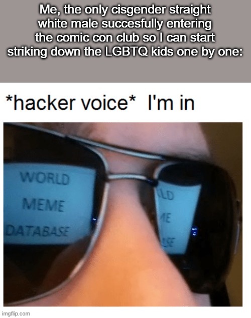 L e t  i t  b e g i n . | Me, the only cisgender straight white male succesfully entering the comic con club so I can start striking down the LGBTQ kids one by one: | image tagged in hacker voice im in | made w/ Imgflip meme maker