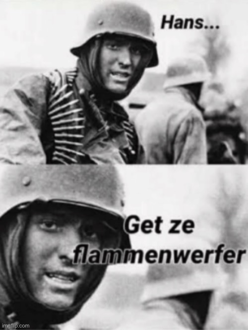 The post above: | image tagged in hans get ze flammenwerfer | made w/ Imgflip meme maker