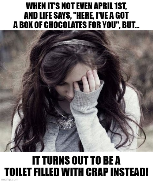 The Jokes Life Likes To Play | WHEN IT'S NOT EVEN APRIL 1ST, AND LIFE SAYS, "HERE, I'VE A GOT A BOX OF CHOCOLATES FOR YOU", BUT... IT TURNS OUT TO BE A TOILET FILLED WITH CRAP INSTEAD! | image tagged in memes,depression sadness hurt pain anxiety,life,reality,real life,reality check | made w/ Imgflip meme maker
