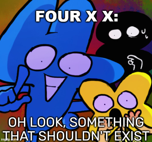 Oh look, something that shouldn't exist | FOUR X X: | image tagged in oh look something that shouldn't exist | made w/ Imgflip meme maker