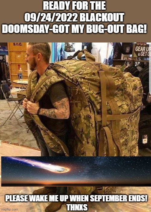 September 24th + | READY FOR THE 09/24/2022 BLACKOUT DOOMSDAY-GOT MY BUG-OUT BAG! PLEASE WAKE ME UP WHEN SEPTEMBER ENDS! 
THNXS | image tagged in bugout bag,freedom in murica,guns,2nd amendment,end of the world meme,the simpsons | made w/ Imgflip meme maker