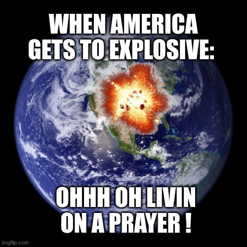 earth | WHEN AMERICA GETS TO EXPLOSIVE:; OHHH OH LIVIN ON A PRAYER ! | image tagged in earth,america | made w/ Imgflip meme maker