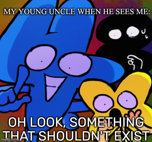 Jokes on him, he shouldn’t exist either. Another jokes on him, because I KNOW I shouldn’t exist :) | MY YOUNG UNCLE WHEN HE SEES ME: | image tagged in oh look something that shouldn't exist | made w/ Imgflip meme maker