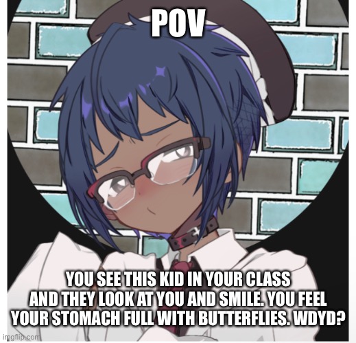 I need at least 5 ppl (no erp) | POV; YOU SEE THIS KID IN YOUR CLASS AND THEY LOOK AT YOU AND SMILE. YOU FEEL YOUR STOMACH FULL WITH BUTTERFLIES. WDYD? | image tagged in roleplaying | made w/ Imgflip meme maker