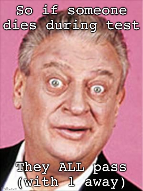 rodney dangerfield | So if someone dies during test; They ALL pass (with 1 away) | image tagged in rodney dangerfield | made w/ Imgflip meme maker