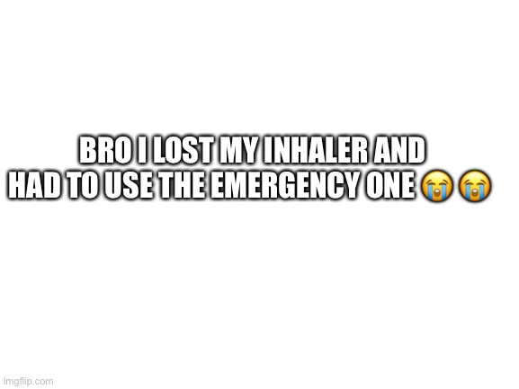 Haha almost died | BRO I LOST MY INHALER AND HAD TO USE THE EMERGENCY ONE 😭 😭 | image tagged in blank white template | made w/ Imgflip meme maker