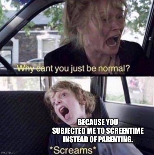 Why Can't You Just Be Normal | BECAUSE YOU SUBJECTED ME TO SCREENTIME INSTEAD OF PARENTING. | image tagged in why can't you just be normal | made w/ Imgflip meme maker