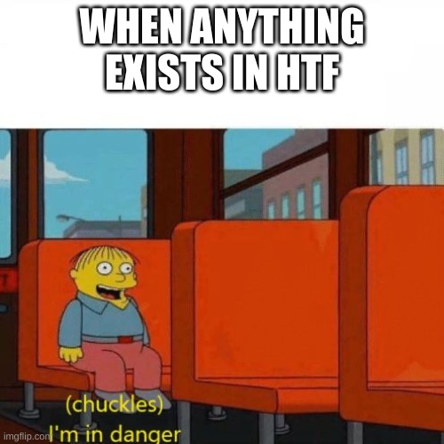 pretty much | WHEN ANYTHING EXISTS IN HTF | image tagged in chuckles i m in danger,htf | made w/ Imgflip meme maker