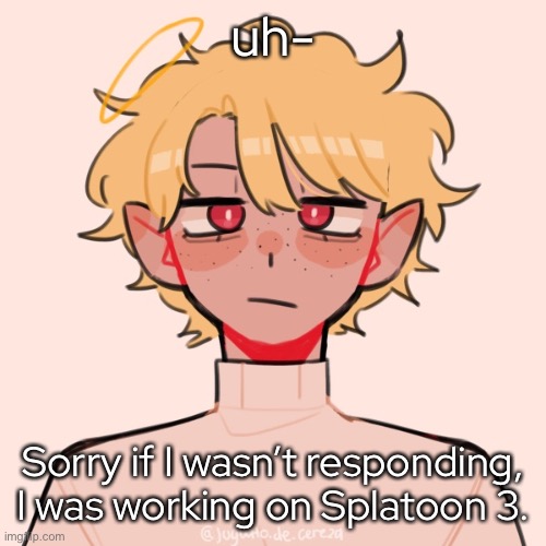 - | uh-; Sorry if I wasn’t responding, I was working on Splatoon 3. | made w/ Imgflip meme maker