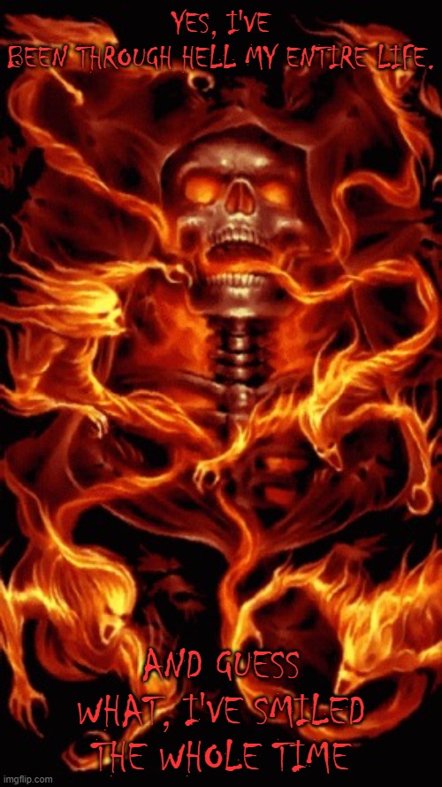 Fire Skull | YES, I'VE BEEN THROUGH HELL MY ENTIRE LIFE. AND GUESS WHAT, I'VE SMILED THE WHOLE TIME | image tagged in fire skull | made w/ Imgflip meme maker