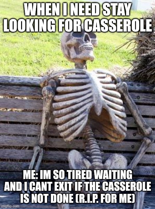 Im So Tired To Wait.... | WHEN I NEED STAY LOOKING FOR CASSEROLE; ME: IM SO TIRED WAITING AND I CANT EXIT IF THE CASSEROLE IS NOT DONE (R.I.P. FOR ME) | image tagged in memes,waiting skeleton | made w/ Imgflip meme maker