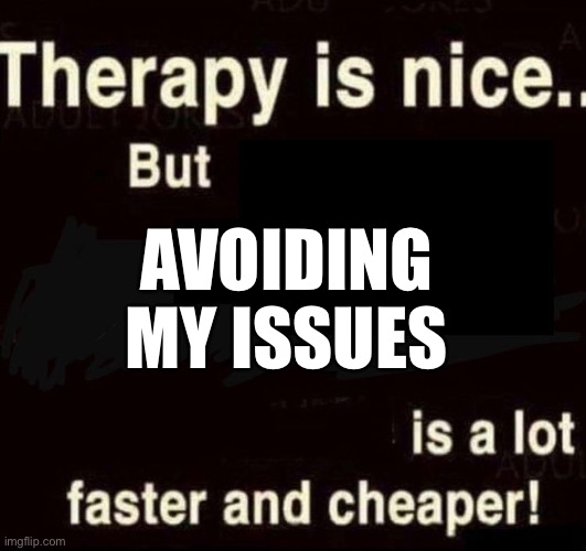 Therapy is nice but avoiding my issues is faster and cheaper | AVOIDING MY ISSUES | image tagged in therapy,mental illness,mental health,dank memes | made w/ Imgflip meme maker