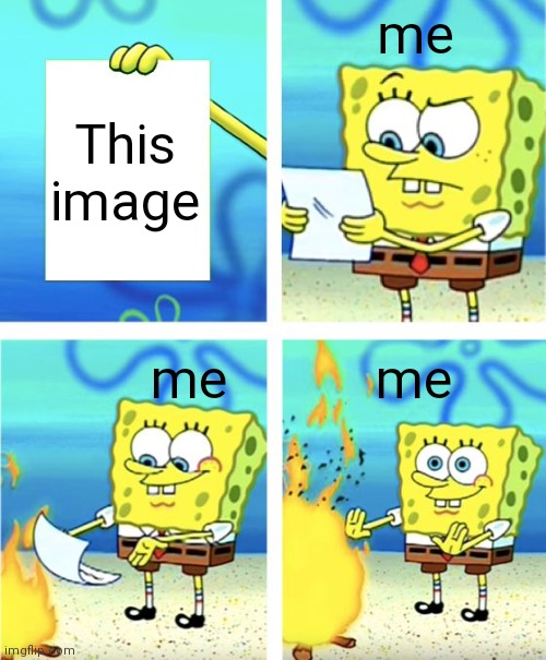 Spongebob Burning Paper | This image me me me | image tagged in spongebob burning paper | made w/ Imgflip meme maker