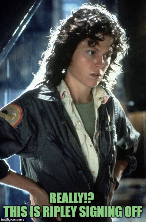 Sigourney Weaver | REALLY!? 
THIS IS RIPLEY SIGNING OFF | image tagged in sigourney weaver | made w/ Imgflip meme maker