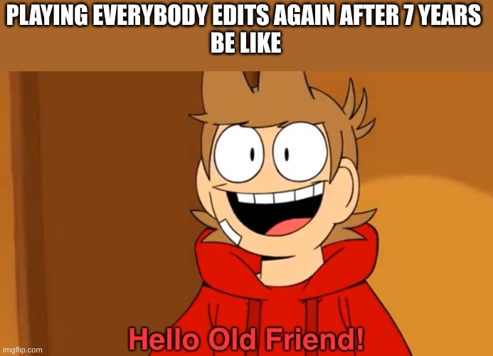 Hello Old Friend! | PLAYING EVERYBODY EDITS AGAIN AFTER 7 YEARS 
BE LIKE | image tagged in hello old friend | made w/ Imgflip meme maker