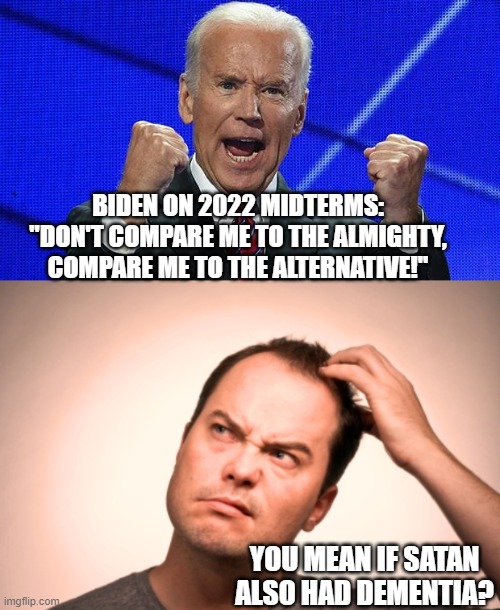 Yeah . . . the dementia president actually invited a comparison when just last week he did his Hitler impression. | BIDEN ON 2022 MIDTERMS: "DON'T COMPARE ME TO THE ALMIGHTY, COMPARE ME TO THE ALTERNATIVE!"; YOU MEAN IF SATAN ALSO HAD DEMENTIA? | image tagged in joe biden fists angry | made w/ Imgflip meme maker