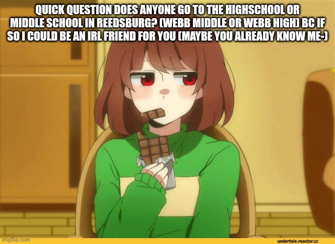 chara eating choccy | QUICK QUESTION DOES ANYONE GO TO THE HIGHSCHOOL OR MIDDLE SCHOOL IN REEDSBURG? (WEBB MIDDLE OR WEBB HIGH) BC IF SO I COULD BE AN IRL FRIEND FOR YOU (MAYBE YOU ALREADY KNOW ME-) | image tagged in chara eating choccy | made w/ Imgflip meme maker