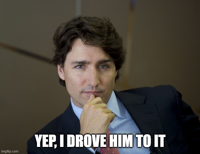 Justin Trudeau readiness | YEP, I DROVE HIM TO IT | image tagged in justin trudeau readiness | made w/ Imgflip meme maker
