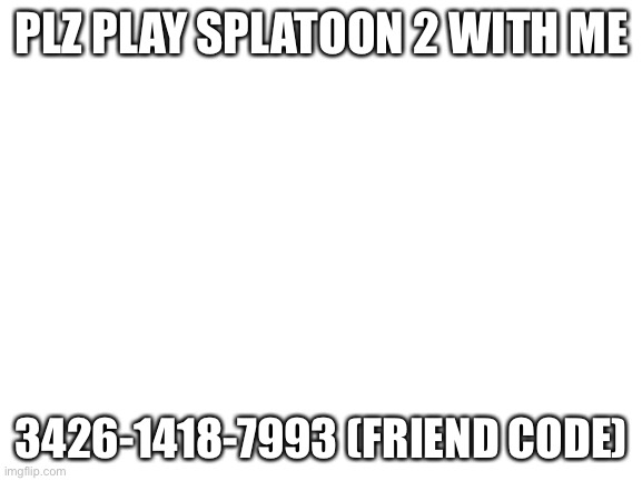 Plz | PLZ PLAY SPLATOON 2 WITH ME; 3426-1418-7993 (FRIEND CODE) | image tagged in blank white template | made w/ Imgflip meme maker