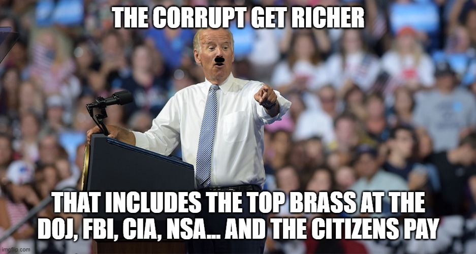 Only in America... and every Marxist country | THE CORRUPT GET RICHER; THAT INCLUDES THE TOP BRASS AT THE DOJ, FBI, CIA, NSA... AND THE CITIZENS PAY | image tagged in joe biden | made w/ Imgflip meme maker