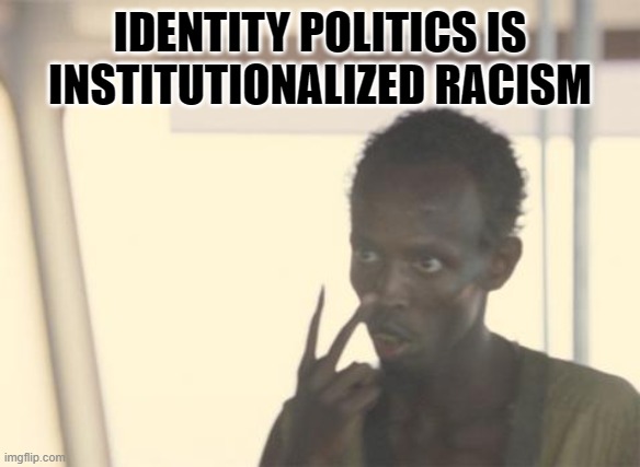 I'm The Captain Now | IDENTITY POLITICS IS INSTITUTIONALIZED RACISM | image tagged in memes,i'm the captain now | made w/ Imgflip meme maker