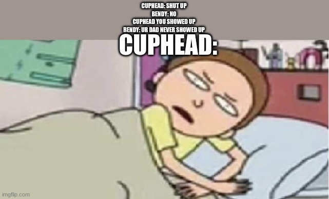 cry about it | CUPHEAD: SHUT UP
BENDY: NO
CUPHEAD YOU SHOWED UP
BENDY: UR DAD NEVER SHOWED UP; CUPHEAD: | image tagged in confused morty,cuphead | made w/ Imgflip meme maker