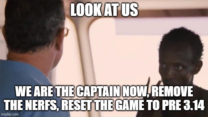 I'm the captain now | LOOK AT US; WE ARE THE CAPTAIN NOW, REMOVE THE NERFS, RESET THE GAME TO PRE 3.14 | image tagged in i'm the captain now | made w/ Imgflip meme maker