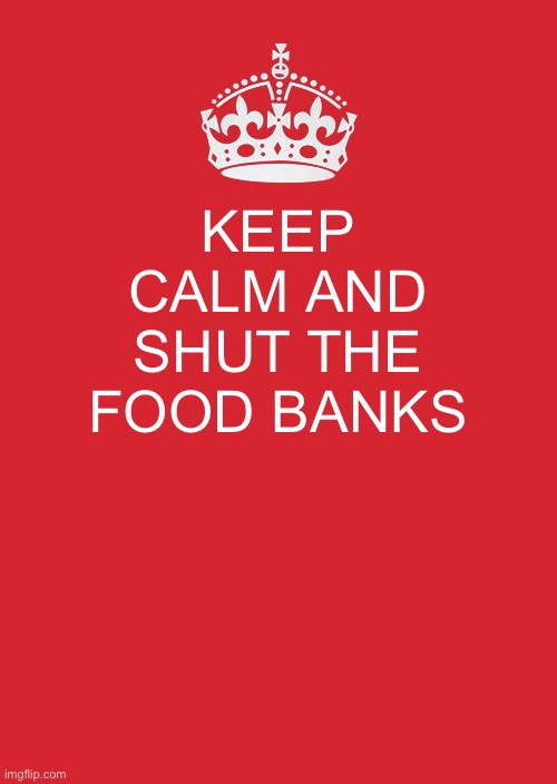 Keep Calm And Carry On Red | KEEP CALM AND SHUT THE FOOD BANKS | image tagged in memes,keep calm and carry on red | made w/ Imgflip meme maker