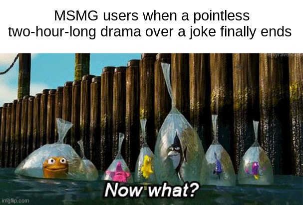 . | MSMG users when a pointless two-hour-long drama over a joke finally ends | made w/ Imgflip meme maker