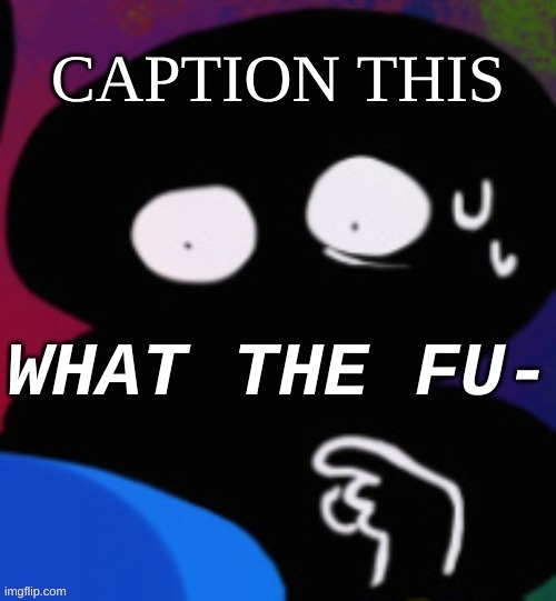 https://imgflip.com/memetemplate/414015900/WHAT-THE-FU- | CAPTION THIS | image tagged in idk,stuff,s o u p,carck | made w/ Imgflip meme maker