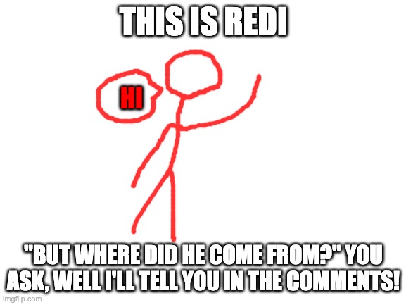 Redi origin! in the comments :) | THIS IS REDI; HI; "BUT WHERE DID HE COME FROM?" YOU ASK, WELL I'LL TELL YOU IN THE COMMENTS! | image tagged in blank white template | made w/ Imgflip meme maker