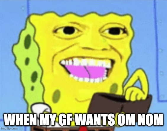 Spongebob Money | WHEN MY GF WANTS OM NOM | image tagged in spongebob money | made w/ Imgflip meme maker
