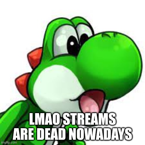 yoshi pog | LMAO STREAMS ARE DEAD NOWADAYS | image tagged in yoshi pog | made w/ Imgflip meme maker