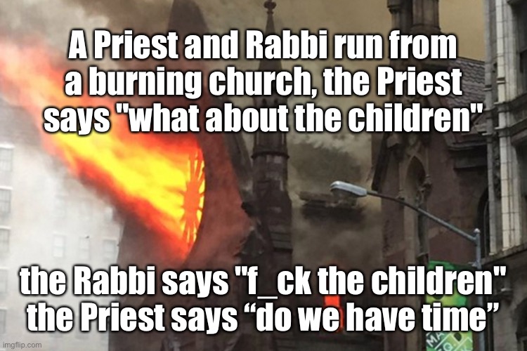 Church on fire | A Priest and Rabbi run from a burning church, the Priest says "what about the children"; the Rabbi says "f_ck the children" the Priest says “do we have time” | image tagged in church fire,rabbi and priest,f_uck children,have time,dark humour | made w/ Imgflip meme maker