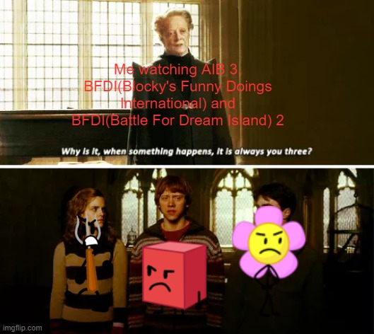 Why? | Me watching AIB 3, BFDI(Blocky's Funny Doings International) and BFDI(Battle For Dream Island) 2 | image tagged in always you three | made w/ Imgflip meme maker
