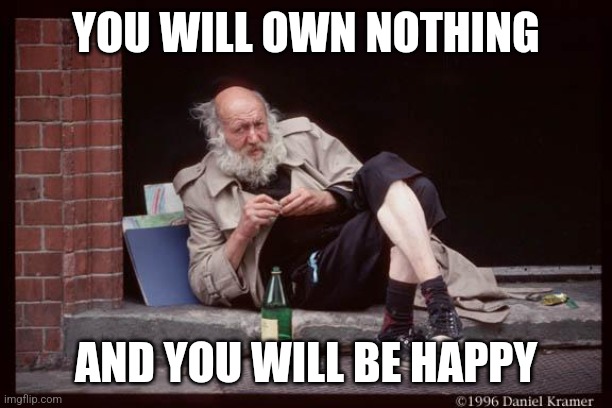 homeless man drinking | YOU WILL OWN NOTHING AND YOU WILL BE HAPPY | image tagged in homeless man drinking | made w/ Imgflip meme maker