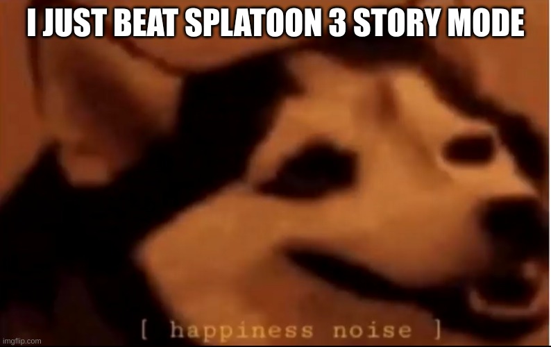 my controllers were drifting sm but i did it :D | I JUST BEAT SPLATOON 3 STORY MODE | image tagged in hapiness noise | made w/ Imgflip meme maker