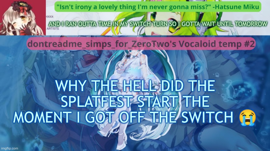drm's vocaloid temp #2 | AND I RAN OUTTA TIME IN MY SWITCH TURN SO I GOTTA WAIT UNTIL TOMORROW; WHY THE HELL DID THE SPLATFEST START THE MOMENT I GOT OFF THE SWITCH 😭 | image tagged in drm's vocaloid temp 2 | made w/ Imgflip meme maker