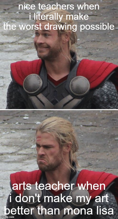 Thor happy then sad | nice teachers when i literally make the worst drawing possible; arts teacher when i don't make my art better than mona lisa | image tagged in thor happy then sad | made w/ Imgflip meme maker