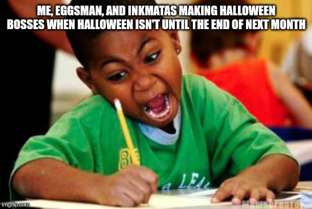 Pretty sure I started it. I made the first one but I'm not revealing it until October | ME, EGGSMAN, AND INKMATAS MAKING HALLOWEEN BOSSES WHEN HALLOWEEN ISN'T UNTIL THE END OF NEXT MONTH | image tagged in writing | made w/ Imgflip meme maker