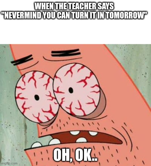 WHEN THE TEACHER SAYS "NEVERMIND YOU CAN TURN IT IN TOMORROW"; OH, OK.. | image tagged in blank white template,sleep deprived patrick | made w/ Imgflip meme maker