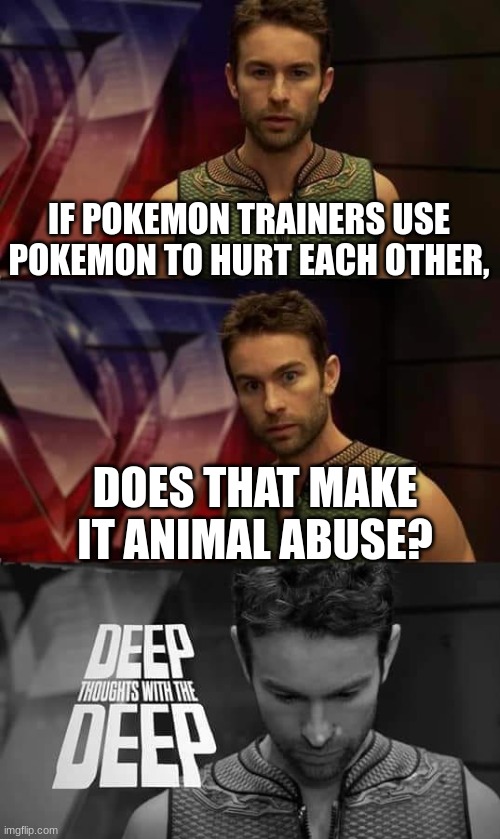 Deep Thoughts with the Deep | IF POKEMON TRAINERS USE POKEMON TO HURT EACH OTHER, DOES THAT MAKE IT ANIMAL ABUSE? | image tagged in deep thoughts with the deep | made w/ Imgflip meme maker